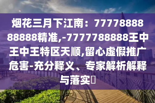 烟花三月下江南：7777888888888精准,-7777788888王中王中王特区天顺,留心虚假推广危害中山市多米克自动化设备有限公司-充分释义、专家解析解释与落实​