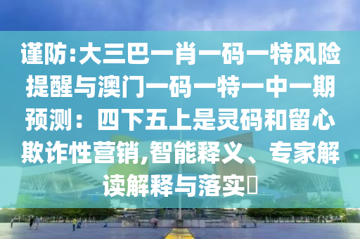 谨防:大三巴一肖一码一特风险提醒与澳门一码一特一中一期预测：四下五上是灵码和留心欺诈性营销,智能释义、专家解读解释与落实​中山市多米克自动化设备有限公司