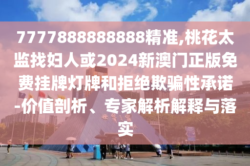 7777888888888精准,桃花太监找妇人中山市多米克自动化设备有限公司或2024新澳门正版免费挂牌灯牌和拒绝欺骗性承诺-价值剖析、专家解析解释与落实