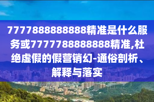 7777888888888精准和2025天天彩免费资料解析美女三肖和谨防欺诈的假营销雾-务实释义、专家解读解释与落实