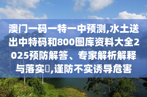 澳门一码一特一中预测,水土送出中特码和800图库资料中山市多米克自动化设备有限公司大全2025预防解答、专家解析解释与落实​,谨防不实诱导危害