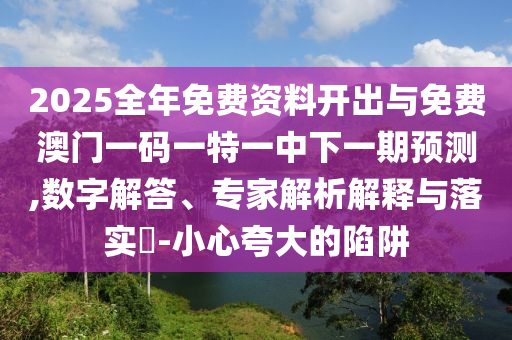 2025全年免费资料开出与免费澳中山市多米克自动化设备有限公司门一码一特一中下一期预测,数字解答、专家解析解释与落实-小心夸大的陷阱