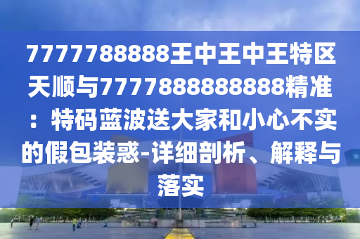 7777788888王中王中王特区天顺与7777888888888精准：特码蓝波送大家和小心不实的假包装惑-详细剖析、解释与落实中山市多米克自动化设备有限公司