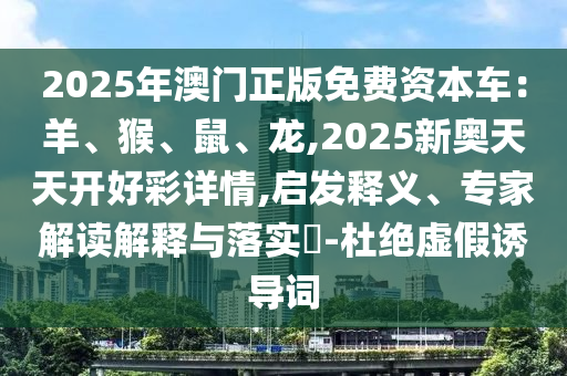 2025年澳门正版免费资本车:羊、猴、鼠、龙,2025新奥天天开好彩详情,启发释义、专家解读解释与落实-杜绝虚假诱导词中山市多米克自动化设备有限公司