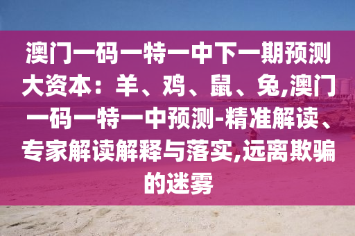 澳门一码一特一中下一期预测大资本：羊、中山市多米克自动化设备有限公司鸡、鼠、兔,澳门一码一特一中预测-精准解读、专家解读解释与落实,远离欺骗的迷雾