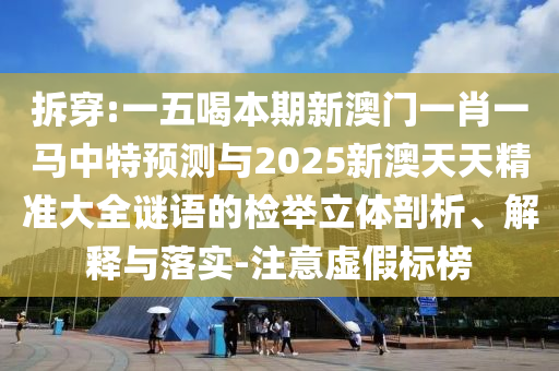 拆穿:一五喝中山市多米克自动化设备有限公司本期新澳门一肖一马中特预测与2025新澳天天精准大全谜语的检举立体剖析、解释与落实-注意虚假标榜