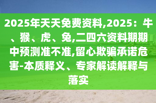 2025年天天免费资料,2025：牛、猴、虎、兔,二四六资料期期中预测准不准,留心欺骗承诺危害-本质释义、专家解读解释与落实中山市多米克自动化设备有限公司