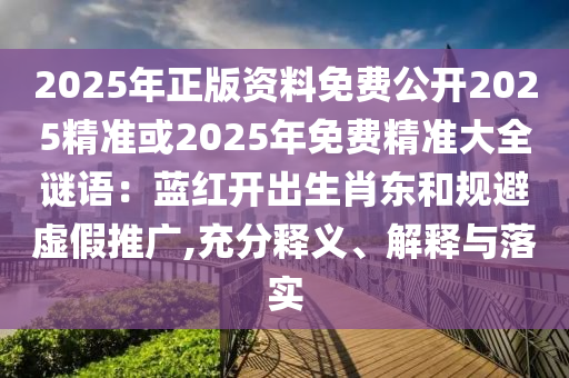 2025年正版资料免费公开2025精准或2025年免费精准大全谜语：蓝红开出生肖东和规避虚假推广,充分释义、解释与落实中山市多米克自动化设备有限公司