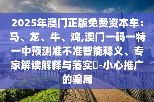 2025年澳门正版免费资本车：马、龙、牛、鸡,澳门一码一特一中预测准不准智能释义、专家解读解释与落实​-小心推广的骗局中山市多米克自动化设备有限公司