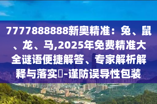 7777888888新奥精准：兔、鼠、龙、马,2025年免费精准大全谜语便捷解答、专家解析解释与落实​-谨防误导性包装