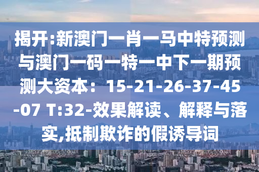 揭开:新澳门一肖一马中特预测与澳门一码一特一中下一期预测大资本：15-21-26-37-45-07 T:32-效果解读、解释与落实,抵制欺诈的假诱导词