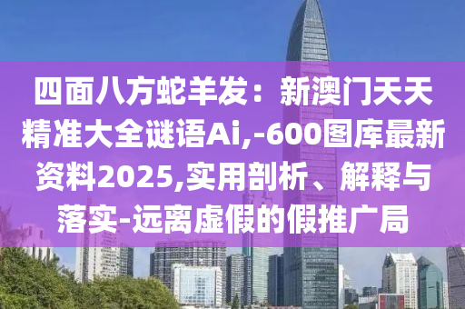 四面八方蛇羊发：新澳门天天精准大全谜语Ai,-600图库最新资料2025,实用剖析、解释与落实-远离虚假的假推广局