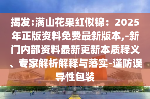 揭发:满山花果红似锦：2025年正版资料免费最新版本,-新门内部资料最新更新本质释义、专家解析解释与落实-谨防误导性包装