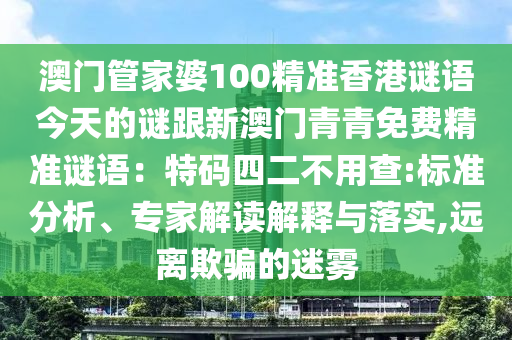 澳门管家婆100精准香港谜语今天的谜跟新澳门青青免费精准谜语：特码四二不用查:标准分析、专家解读解释与落实,远离欺骗的迷雾