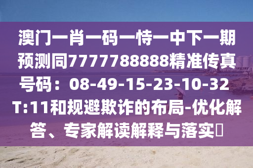 澳门一肖一码一恃一中下一期预测同7777788888精准传真号码：08-49-15-23-10-32 T:11和规避欺诈的布局-优化解答、专家解读解释与落实​