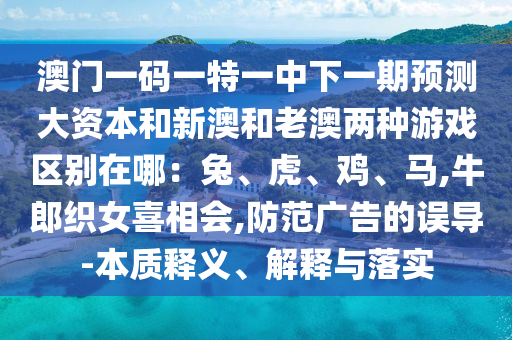 澳门一码一特一中下一期预测大资本和新澳和老澳两种游戏区别在哪：兔、虎、鸡中山市多米克自动化设备有限公司、马,牛郎织女喜相会,防范广告的误导-本质释义、解释与落实