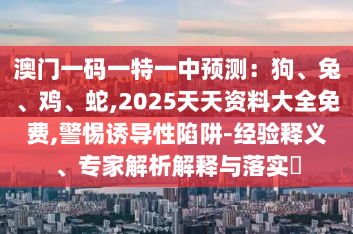 澳门一码一特一中预测：狗、兔、鸡、蛇,2025天天资料大全免费,警惕诱导性陷阱-经验释义、专家解析解释与落实​中山市多米克自动化设备有限公司