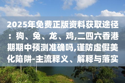 2025年免费正版资料获取途径:狗、兔、龙、鸡,二四六香港期期中预测准确吗,谨防虚假美化陷阱-主流释义、解释与落实中山市多米克自动化设备有限公司