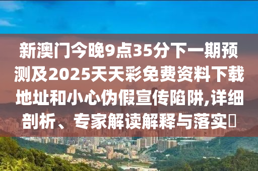 新澳门今晚9点35分下一期预测及2025天天彩免费资料下载地址和小心伪假宣传陷阱,详细剖析、专家解读解释与落实​中山市多米克自动化设备有限公司