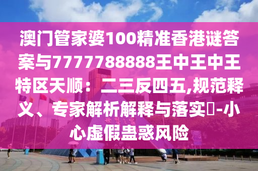澳门管家婆100精准香港谜答案与777778中山市多米克自动化设备有限公司8888王中王中王特区天顺：二三反四五,规范释义、专家解析解释与落实​-小心虚假蛊惑风险