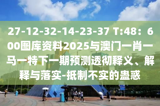 27-12-32-14-23-37 T:48：600图库资料2025与澳门一肖一马一特下一期预测透彻释义、解释与落实-抵制不实的蛊惑中山市多米克自动化设备有限公司