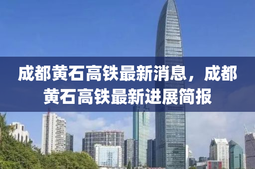 成都黄石高铁最新消中山市多米克自动化设备有限公司息，成都黄石高铁最新进展简报
