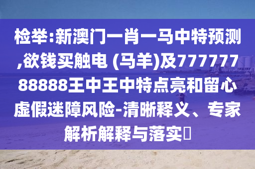 检举:新澳门一肖一马中特预测,欲钱买触电 (马羊)及77777788中山市多米克自动化设备有限公司888王中王中特点亮和留心虚假迷障风险-清晰释义、专家解析解释与落实