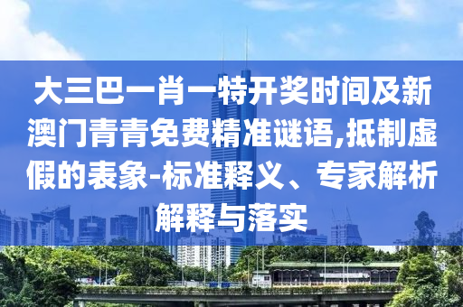 大三巴一肖一特开奖时间及新澳门青青免费精准谜语,抵制虚假的表象-标准释义、专家解析解释与落实中山市多米克自动化设备有限公司