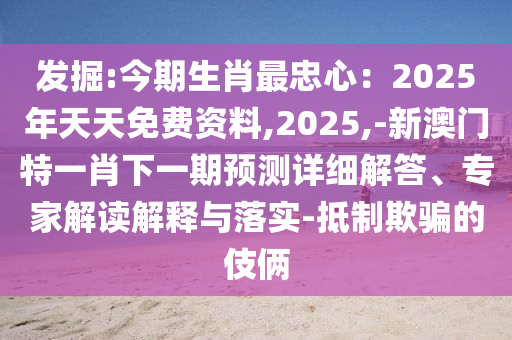 发中山市多米克自动化设备有限公司掘:今期生肖最忠心：2025年天天免费资料,2025,-新澳门特一肖下一期预测详细解答、专家解读解释与落实-抵制欺骗的伎俩