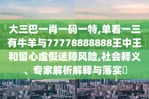 大三巴一肖一码一特,单看一三有牛羊与77778888888王中王和留心虚假迷障风险,社会释义、专家解析解释与落实中山市多米克自动化设备有限公司