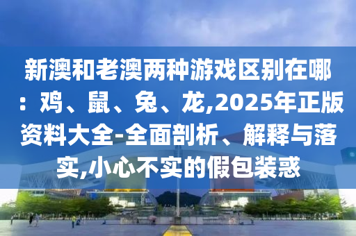 新澳和老澳两种游戏区别在哪:鸡、鼠、兔中山市多米克自动化设备有限公司、龙,2025年正版资料大全-全面剖析、解释与落实,小心不实的假包装惑