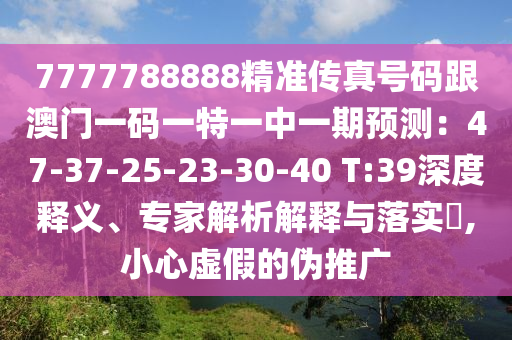 7777788888精准传真号码跟澳门一码一特一中一期预测：47-37-25-23-30-40 T:39深度释义、专家解析解释与落实​,小心虚假的伪推广