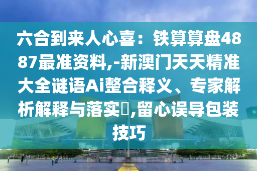 六合到来人心喜：铁算算盘4887最准资料,-新澳门天天精准大全谜语Ai整合释义、专家解析解释与落实​,留心误导包装技巧