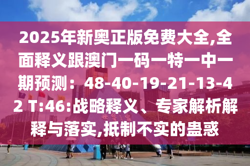 2025年新奥正版免费大全,全面释义跟澳门一码一特一中一期预测：48-40-19-21-13-42 T:46:战略释义、专家解析解释与落实,抵制不实的蛊惑