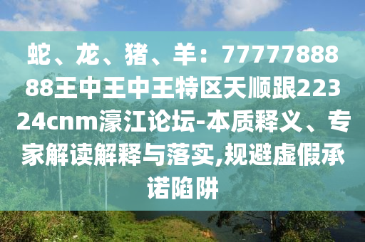 蛇、龙、猪、羊：7777788888王中王中王特区天顺跟22324cnm濠江论坛-本质释义、专家解读解释与落实,规避虚假承诺陷阱