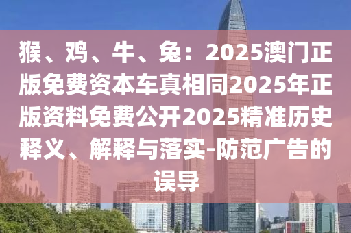 猴、鸡、牛、兔：2025澳门正版免费资本车真相同2025年正版资料免费公开2025精准历史释义、解释与落实-防范广告的误导