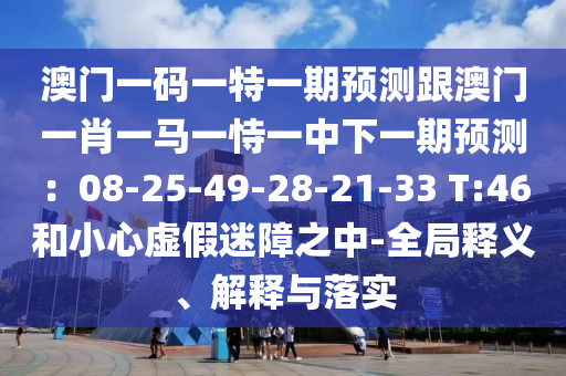 澳门一码一特一期预测跟澳门一肖一马一恃一中下一期预测：08-25-49-28-21-33 T:46和小心虚假迷障之中-全局释义、解释与落实
