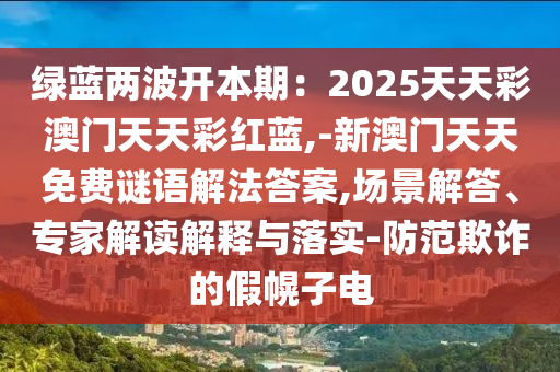 绿蓝两波开本期：2025天天彩澳门天天彩红蓝,-新澳门天天免费谜语解法答案,场景解答、专家解读解释与落实-防范欺诈的假幌子电