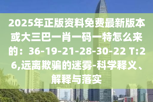 2025年正版资料免费最新版本或大三巴一肖一码一特怎么来的：36-19-21-28-30-22 T:26,远离欺骗的迷雾-科学释义、解释与落实