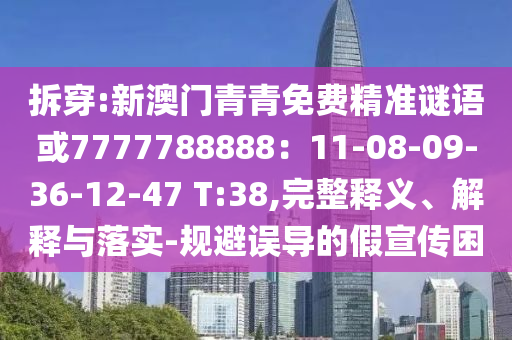 拆穿:新澳门青青免费精准谜语或7777788888：11-08-09-36-12-47 T:38,完整释义、解释与落实-规避误导的假宣传困