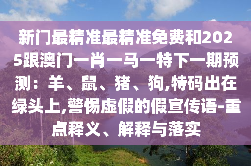 新门最精准最精准免费和2025跟澳门一肖一马一特下一期预测：羊、鼠、猪、狗,特码出在绿头上,警惕虚假的假宣传语-重点释义、解释与落实