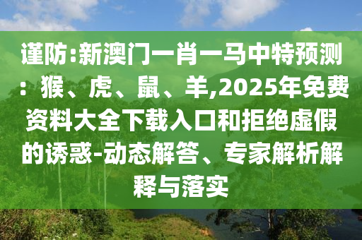 谨防:新澳门一肖一马中特预测：猴、虎、鼠、羊,2025年免费资料大全下载入口和拒绝虚假的诱惑-动态解答、专家解析解释与落实
