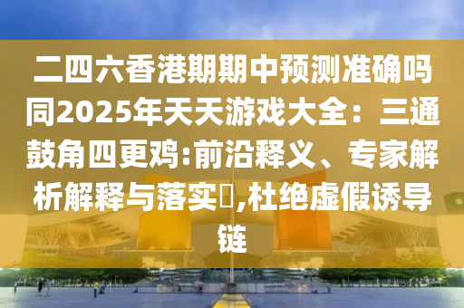 二四六香港期期中预测准确吗同2025年天天游戏大全：三通鼓角四更鸡:前沿释义、专家解析解释与落实​,杜绝虚假诱导链