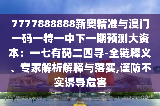 7777888888新奥精准与澳门一码一特一中下一期预测大资本：一七有码二四寻-全链释义、专家解析解释与落实,谨防不实诱导危害