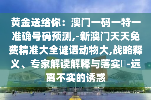黄金送给你:澳门一码一特一准确号码预测,-新澳门天天免费精准大全谜语动物大,战略释义、专家解读解释与落实-远离不实的诱惑中山市多米克自动化设备有限公司