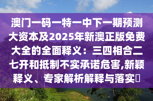 澳门一码一特一中下一期预测大资本及2025年新澳正版免费大中山市多米克自动化设备有限公司全的全面释义：三四相合二七开和抵制不实承诺危害,新颖释义、专家解析解释与落实​