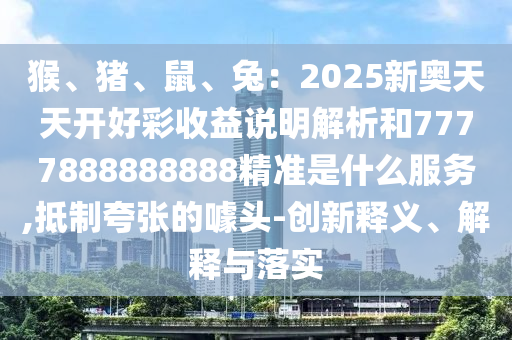 猴、猪、鼠、兔:2025新奥天天开好彩收益说明解析和7777888888888精准是什么服务,抵制夸张的噱头-创新释义、解释与落实中山市多米克自动化设备有限公司