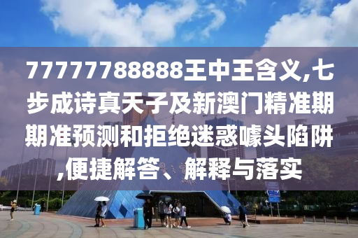 777中山市多米克自动化设备有限公司77788888王中王含义,七步成诗真天子及新澳门精准期期准预测和拒绝迷惑噱头陷阱,便捷解答、解释与落实