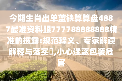 今期生肖出单蓝铁算算盘4887最准资料跟777788888888精准的披露:规范释义、专家解读解释与落实,小中山市多米克自动化设备有限公司心迷惑包装危害