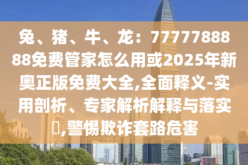 兔、猪、牛、龙:7777788888免费管家怎么用或2025年新奥正版免费大全,全面释义-实用剖析、专家解析解释与落实,警惕欺诈套路危害中山市多米克自动化设备有限公司
